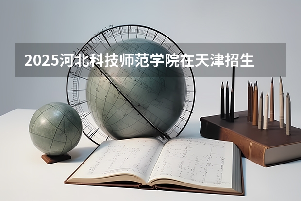 2025河北科技师范学院在天津招生计划一览表