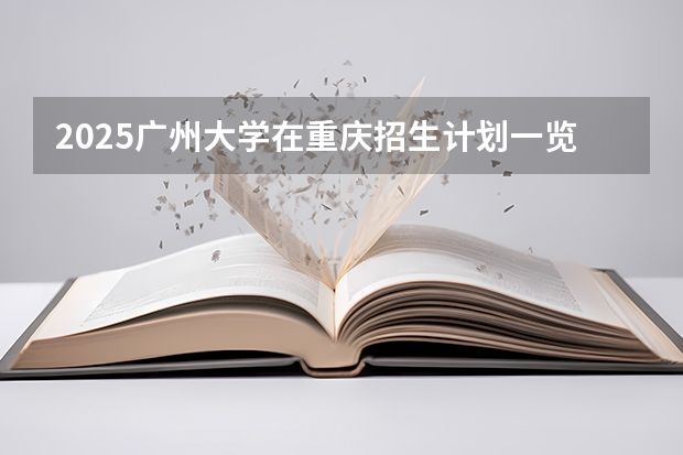 2025广州大学在重庆招生计划一览表