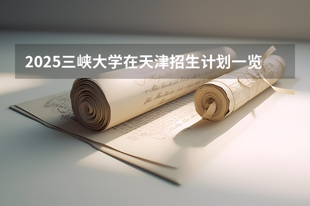 2025三峡大学在天津招生计划一览表