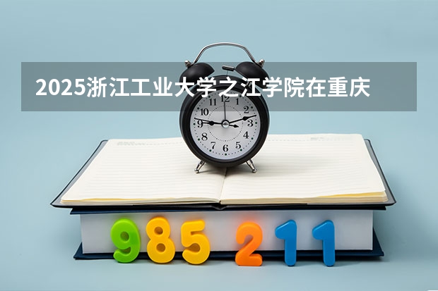 2025浙江工业大学之江学院在重庆招生计划一览表