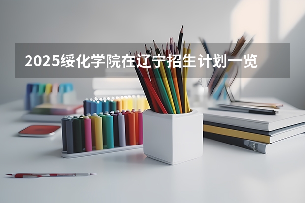 2025绥化学院在辽宁招生计划一览表