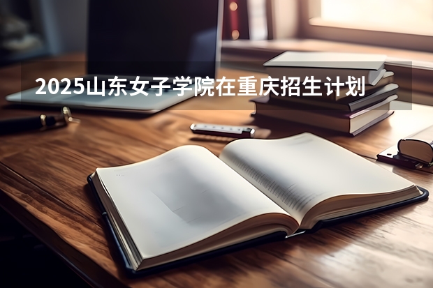 2025山东女子学院在重庆招生计划一览表