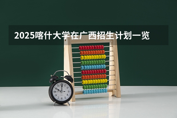 2025喀什大学在广西招生计划一览表