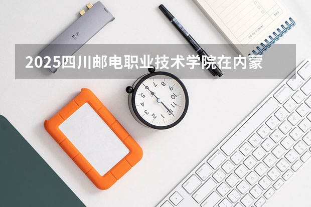 2025四川邮电职业技术学院在内蒙古招生计划一览表