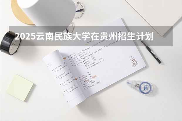 2025云南民族大学在贵州招生计划一览表