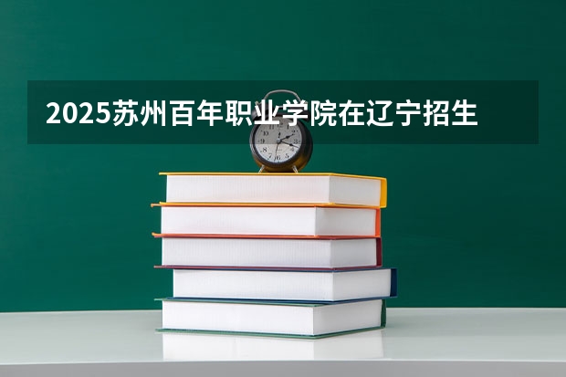 2025苏州百年职业学院在辽宁招生计划一览表