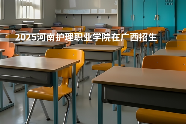 2025河南护理职业学院在广西招生计划一览表