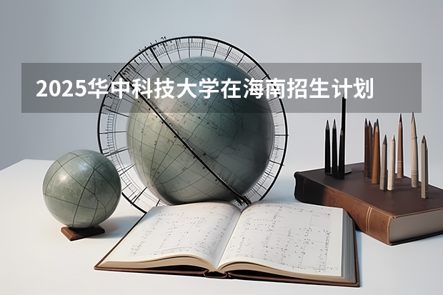 2025华中科技大学在海南招生计划一览表
