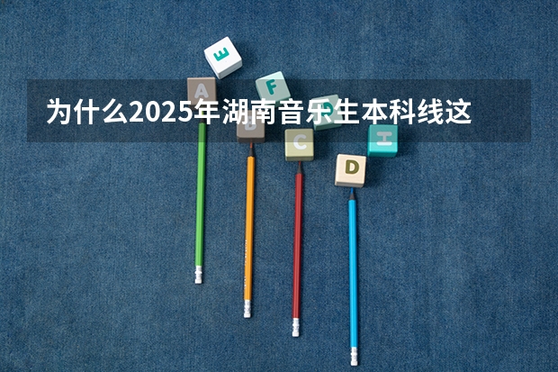 为什么2025年湖南音乐生本科线这么低