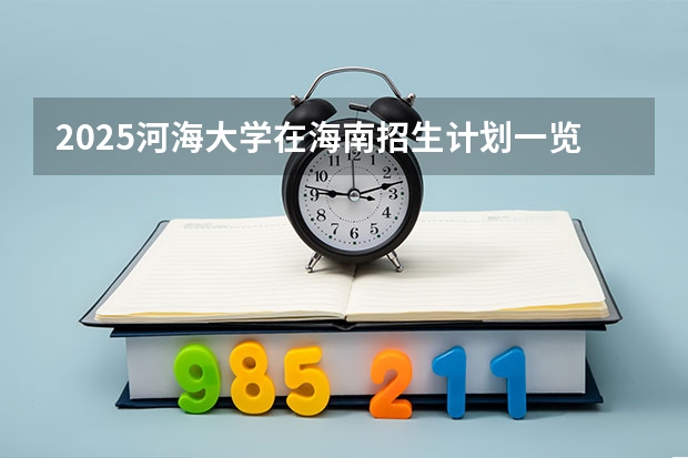 2025河海大学在海南招生计划一览表