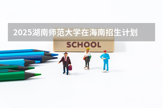 2025湖南师范大学在海南招生计划一览表