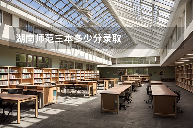 湖南师范三本多少分录取