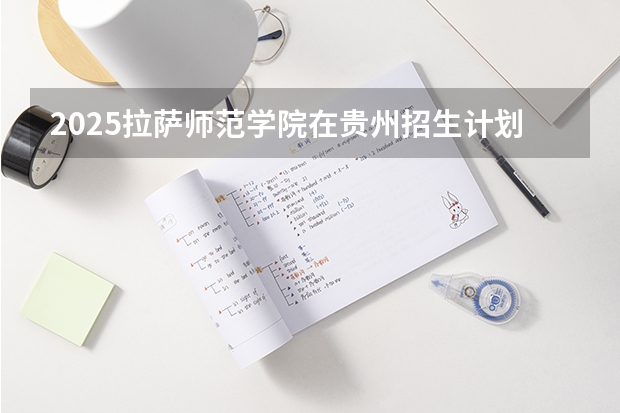 2025拉萨师范学院在贵州招生计划一览表