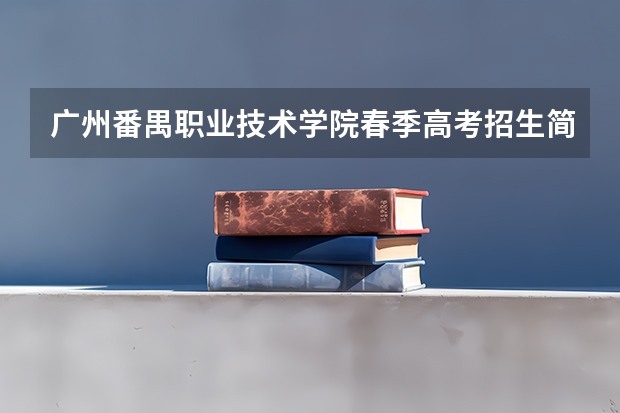 广州番禺职业技术学院春季高考招生简章（三一职业技术学院招生条件）