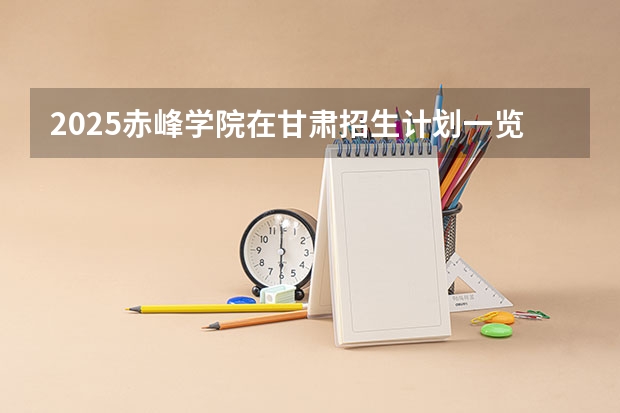 2025赤峰学院在甘肃招生计划一览表
