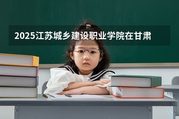 2025江苏城乡建设职业学院在甘肃招生计划一览表