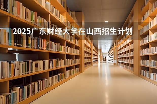 2025广东财经大学在山西招生计划一览表