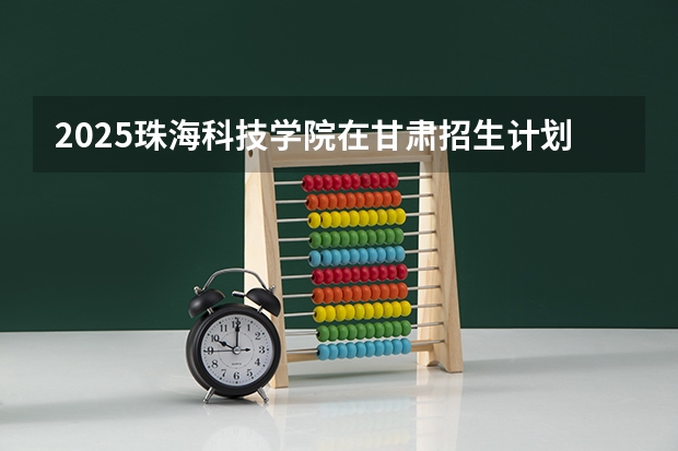 2025珠海科技学院在甘肃招生计划一览表