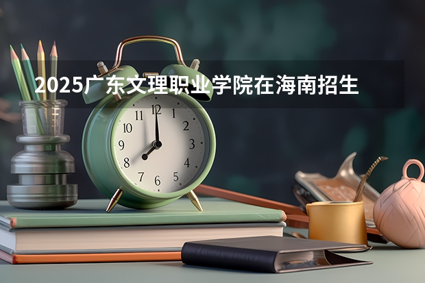 2025广东文理职业学院在海南招生计划一览表