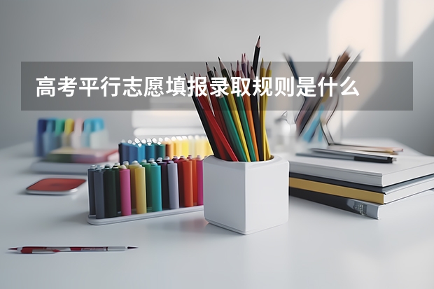 高考平行志愿填报录取规则是什么