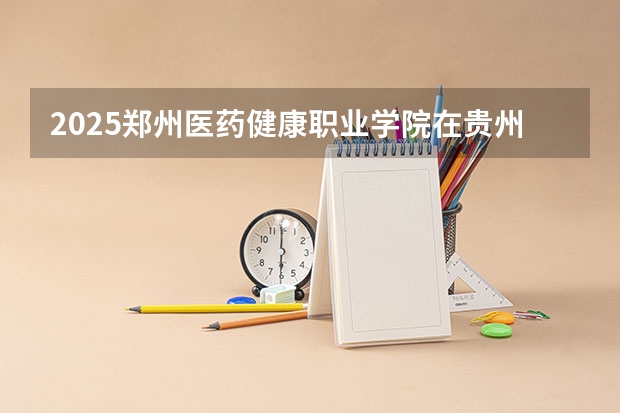 2025郑州医药健康职业学院在贵州招生计划一览表