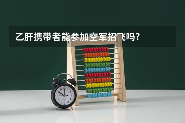 乙肝携带者能参加空军招飞吗?