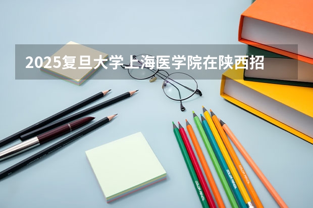 2025复旦大学上海医学院在陕西招生计划一览表