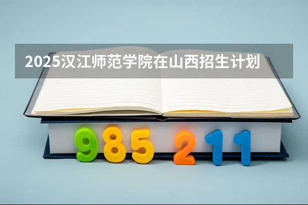 2025汉江师范学院在山西招生计划一览表