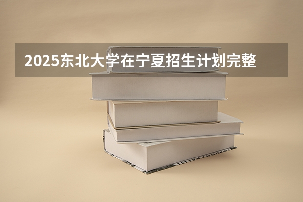 2025东北大学在宁夏招生计划完整版（专业+人数+学费）2026志愿填报参考