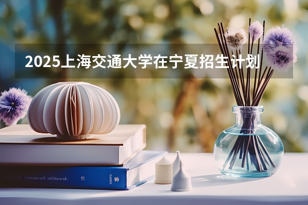 2025上海交通大学在宁夏招生计划完整版（专业+人数+学费）2026志愿填报参考