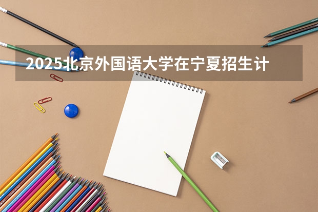 2025北京外国语大学在宁夏招生计划完整版（专业+人数+学费）2026志愿填报参考