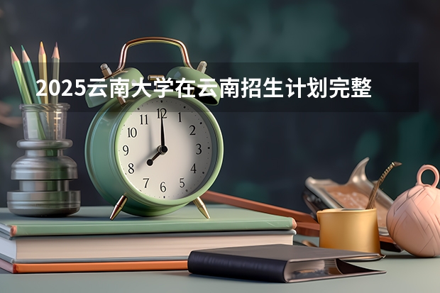 2025云南大学在云南招生计划完整版（专业+人数+学费）2026志愿填报参考