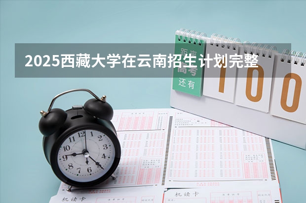 2025西藏大学在云南招生计划完整版（专业+人数+学费）2026志愿填报参考