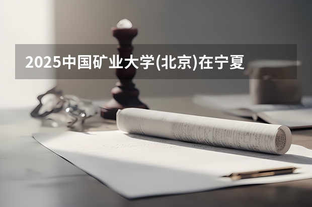 2025中国矿业大学(北京)在宁夏招生计划完整版（专业+人数+学费）2026志愿填报参考