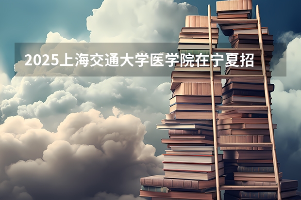 2025上海交通大学医学院在宁夏招生计划完整版（专业+人数+学费）2026志愿填报参考