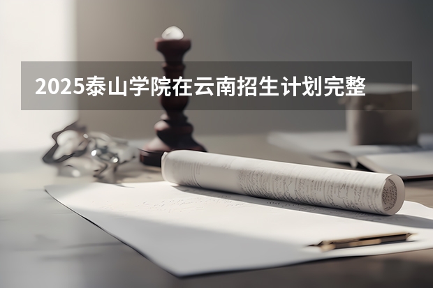 2025泰山学院在云南招生计划完整版（专业+人数+学费）2026志愿填报参考