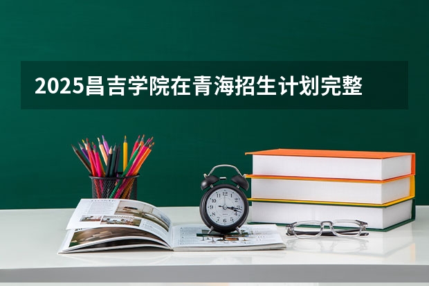 2025昌吉学院在青海招生计划完整版（专业+人数+学费）2026志愿填报参考