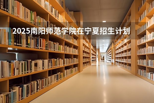2025南阳师范学院在宁夏招生计划完整版（专业+人数+学费）2026志愿填报参考