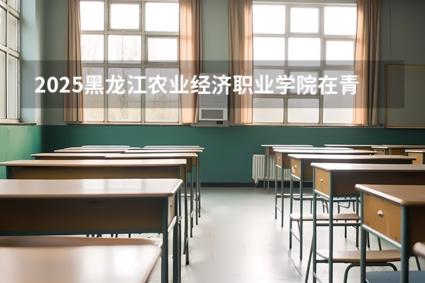 2025黑龙江农业经济职业学院在青海招生计划完整版（专业+人数+学费）2026志愿填报参考