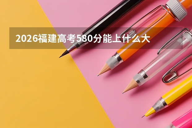 2026福建高考580分能上什么大学？附近三年位次对照及梯度建议