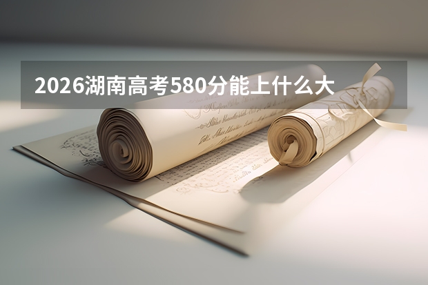 2026湖南高考580分能上什么大学？