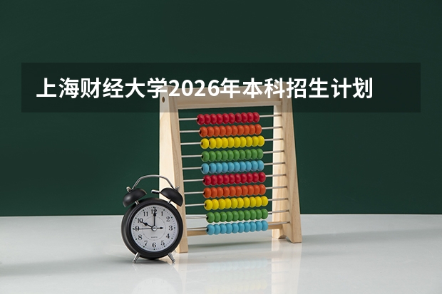 上海财经大学2026年本科招生计划-招生专业及录取政策详解