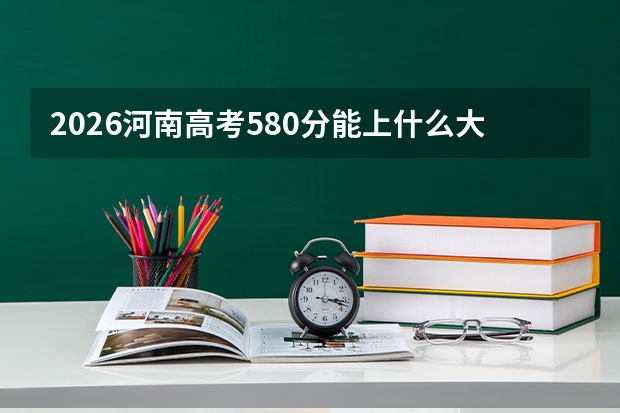 2026河南高考580分能上什么大学？稳上211及省外双一流