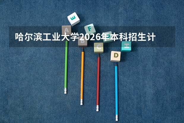 哈尔滨工业大学2026年本科招生计划-招生专业及录取政策详解