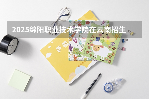 2025绵阳职业技术学院在云南招生计划完整版（专业+人数+学费）2026志愿填报参考