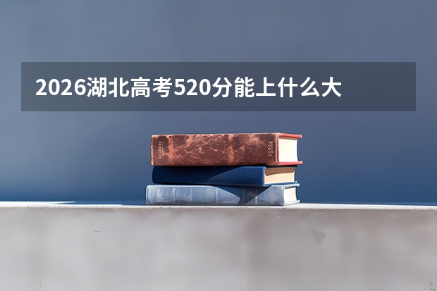 2026湖北高考520分能上什么大学？一本主力军与省外选择