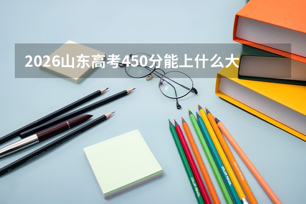 2026山东高考450分能上什么大学？附近三年位次对照及梯度建议