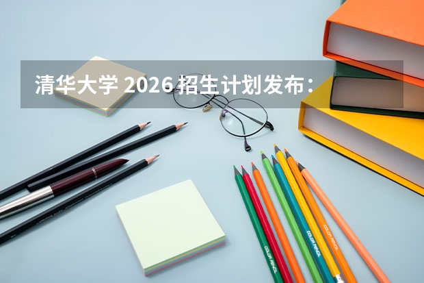 清华大学 2026 招生计划发布：热门专业及录取分数线参考