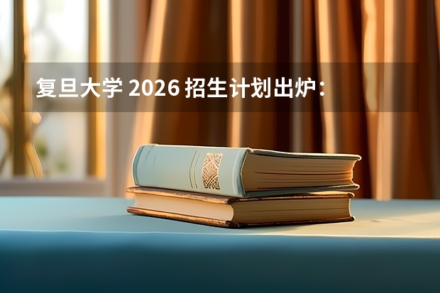 复旦大学 2026 招生计划出炉：上海本地考生专属政策解读