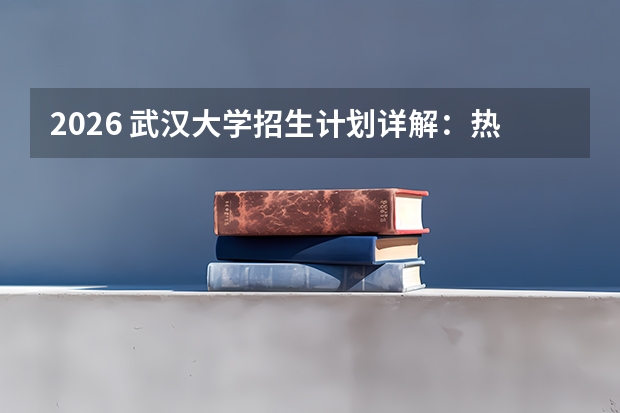 2026 武汉大学招生计划详解：热门专业与分数线参考指南
